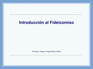 Introducción al Fideicomiso
Profesor: Miguel Angel Martín Mato
 