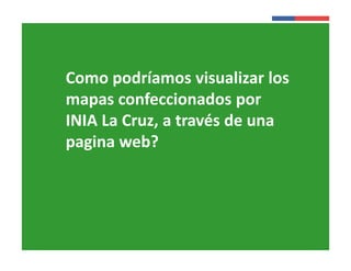 Presentación 
Institucional 
Como podríamos visualizar los 
mapas confeccionados por 
INIA La Cruz, a través de una 
pagina web? 
Instituto de 
Investigaciones 
Agropecuarias - INIA 
 