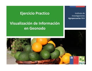 Presentación 
Institucional 
Instituto de 
Investigaciones 
Agropecuarias - INIA 
Instituto de 
Investigaciones 
Agropecuarias INIA 
Ejercicio Practico 
Visualización de Información 
en Geonodo 
