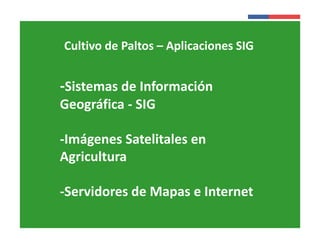 Cultivo de Paltos – Aplicaciones SIG 
Presentación 
Institucional 
-Sistemas de Información 
Geográfica - SIG 
Instituto de 
Investigaciones 
Agropecuarias - INIA 
-Imágenes Satelitales en 
Agricultura 
-Servidores de Mapas e Internet 
 