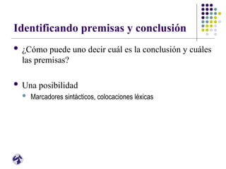 Identificando premisas y conclusión
 ¿Cómo puede uno decir cuál es la conclusión y cuáles
las premisas?
 Una posibilidad
 Marcadores sintácticos, colocaciones léxicas
 