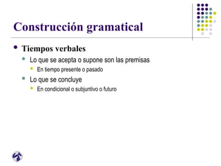 Construcción gramatical
 Tiempos verbales
 Lo que se acepta o supone son las premisas
 En tiempo presente o pasado
 Lo que se concluye
 En condicional o subjuntivo o futuro
 