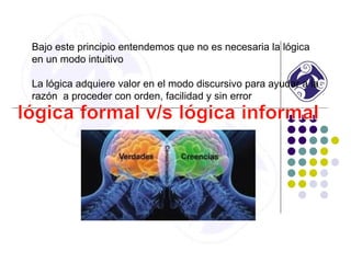 Bajo este principio entendemos que no es necesaria la lógica
en un modo intuitivo
La lógica adquiere valor en el modo discursivo para ayudar a la
razón a proceder con orden, facilidad y sin error
 