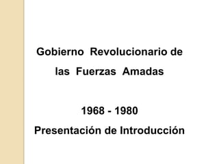 Gobierno Revolucionario de
las Fuerzas Amadas
1968 - 1980
Presentación de Introducción
 
