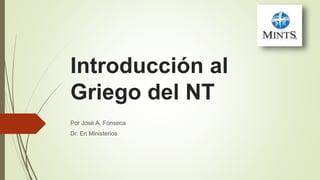 Introducción al
Griego del NT
Por José A. Fonseca
Dr. En Ministerios
 