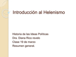 Introducción al Helenismo 
Historia de las Ideas Políticas 
Dra. Diana Rico revelo 
Clase 19 de marzo 
Resumen general. 
 