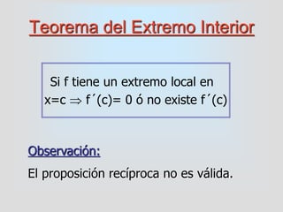 Teorema del Extremo Interior
Si f tiene un extremo local en
x=c  f´(c)= 0 ó no existe f´(c)
Observación:
El proposición recíproca no es válida.
 