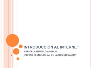 INTRODUCCIÒN AL INTERNET MARICELA MURILLO ANGULO NUEVAS TECNOLOGIAS DE LA COMUNICACIÒN 