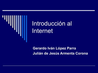 Introducción al
Internet

Gerardo Iván López Parra
Julián de Jesús Armenta Corona
 