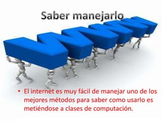 • El internet es muy fácil de manejar uno de los
mejores métodos para saber como usarlo es
metiéndose a clases de computación.