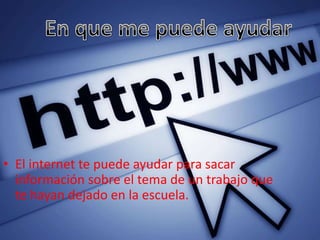 • El internet te puede ayudar para sacar
información sobre el tema de un trabajo que
te hayan dejado en la escuela.