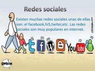 • Existen muchas redes sociales unas de ellas
son: el facebook,hi5,twiter,etc. Las redes
sociales son muy populares en internet.