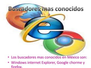 • Los buscadores mas conocidos en México son:
• Windows internet Explorer, Google chorme y