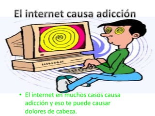 • El internet en muchos casos causa
adicción y eso te puede causar
dolores de cabeza.