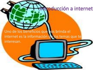 Introducción a internet


• Uno de los beneficios que nos brinda el
  internet es la información de los temas que te
  interesan.
 