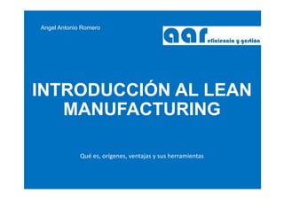 Angel Antonio Romero
INTRODUCCIÓN AL LEAN
MANUFACTURING
Qué es, orígenes, ventajas y sus herramientas
 