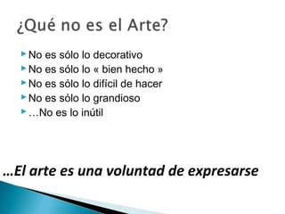 No es sólo lo decorativo
No es sólo lo « bien hecho »
No es sólo lo difícil de hacer
No es sólo lo grandioso
…No es lo inútil
…El arte es una voluntad de expresarse
 