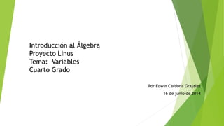 Introducción al Álgebra
Proyecto Linus
Tema: Variables
Cuarto Grado
Por Edwin Cardona Grajales
16 de junio de 2014
 