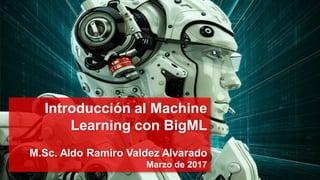 Introducción al Machine
Learning con BigML
M.Sc. Aldo Ramiro Valdez Alvarado
Marzo de 2017
 