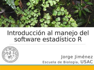 Introducción al manejo del
software estadístico R
Jorge Jiménez
Escuela de Biología, USAC
 