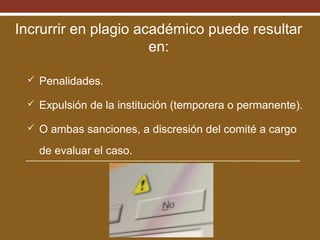 Incrurrir en plagio académico puede resultar
en:
 Penalidades.
 Expulsión de la institución (temporera o permanente).
 O ambas sanciones, a discresión del comité a cargo

de evaluar el caso.

 