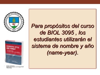 Para propósitos del curso
de BIOL 3095 , los
estudiantes utilizarán el
sistema de nombre y año
(name-year).
•

Imagen tomada de:
http://images.amazon.com/images/P/097
796650X.jpg

 