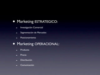 • Marketing ESTRATEGICO:
 -   Investigación Comercial

 -   Segmentación de Mercados

 -   Posicionamiento


• Marketing OPERACIONAL:
 -   Producto

 -   Precio

 -   Distribución

 -   Comunicación
 