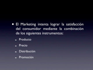 • El Marketing intenta lograr la satisfacción
  del consumidor mediante la combinación
  de los siguientes instrumentos:
 -     Producto

 -     Precio

 -     Distribución

 -     Promoción
 