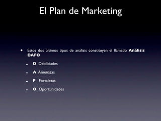 El Plan de Marketing


•   Estos dos últimos tipos de análisis constituyen el llamado Análisis
    DAFO

    -   D Debilidades

    -   A Amenazas

    -   F Fortalezas

    -   O Oportunidades
 