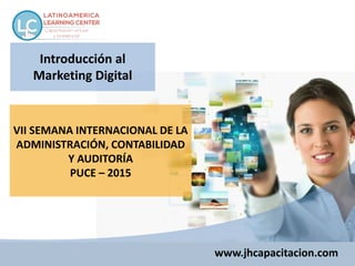 www.jhcapacitacion.com
VII SEMANA INTERNACIONAL DE LA
ADMINISTRACIÓN, CONTABILIDAD
Y AUDITORÍA
PUCE – 2015
Introducción al
Marketing Digital
 