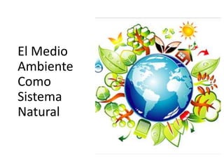 El Medio
Ambiente
Como
Sistema
Natural
 
