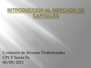 INTRODUCCIÓN AL MERCADO DE CAPITALES Comisión de Jóvenes Profesionales CPCE Santa Fe 06/09/2011 