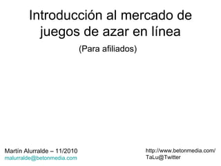 Introducción al mercado de juegos de azar en línea (Para afiliados) http://www.betonmedia.com/ [email_address] Martín Alurralde – 11/2010 [email_address] 