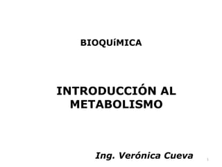 BIOQUíMICA




INTRODUCCIÓN AL
  METABOLISMO



    Ing. Verónica Cueva   1
 
