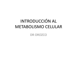 INTRODUCCIÓN AL
METABOLISMO CELULAR
      DR OROZCO
 