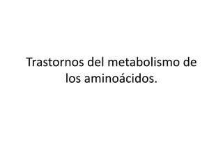 Trastornos del metabolismo de
los aminoácidos.
 