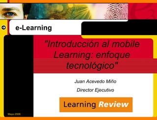 e-Learning

            "Introducción al mobile
               Learning: enfoque
                  tecnológico"
                   Juan Acevedo Miño
                   Director Ejecutivo



Mayo 2006
 