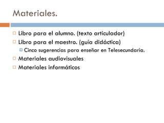 Materiales. Libro para el alumno. (texto articulador) Libro para el maestro. (guía didáctica) Cinco sugerencias para enseñar en Telesecundaria. Materiales audiovisuales Materiales informáticos 