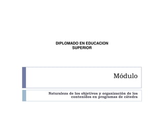DIPLOMADO EN EDUCACION
          SUPERIOR




                                   Módulo

Naturaleza de los objetivos y organización de los
            contenidos en programas de cátedra
 