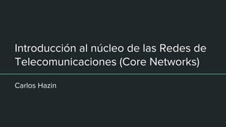 Introducción al núcleo de las Redes de
Telecomunicaciones (Core Networks)
Carlos Hazin
 