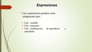 Expresiones
Las expresiones pueden estar
compuestas por:
➲
Una
Una
Una
variable
constante
combinación
●
●
● de operadores y
operandos
 