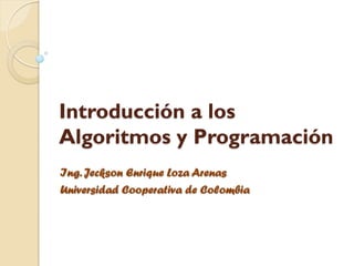 Introducción a los
Algoritmos y Programación
Ing. Jeckson Enrique Loza Arenas
Universidad Cooperativa de Colombia
 