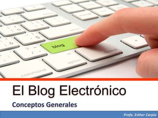El Blog Electrónico
Conceptos Generales
Profa. Esther Carpio
 
