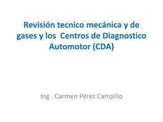 Revisión tecnico mecánica y de
gases y los Centros de Diagnostico
Automotor (CDA)
Ing . Carmen Pérez Campillo
 