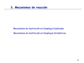 41
3. Mecanismos de reacción
Mecanismos de Sustitución en Complejos Cuadrados
Mecanismos de Sustitución en Complejos Octaédricos
 