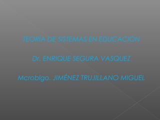 TEORÍA DE SISTEMAS EN EDUCACIÓN
Dr. ENRIQUE SEGURA VASQUEZ
Mcroblgo. JIMÉNEZ TRUJILLANO MIGUEL
 