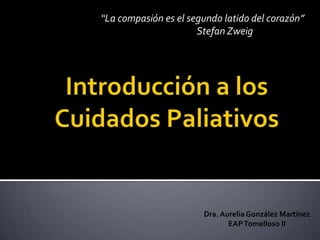 “La compasión es el segundo latido del corazón” 			Stefan Zweig Introducción a los Cuidados Paliativos Dra. Aurelia González Martínez EAP Tomelloso II 