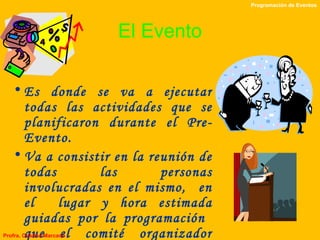 El Evento Es donde se va a ejecutar todas las actividades que se planificaron durante el Pre- Evento.  Va a consistir en la reunión de todas las personas involucradas en el mismo,  en el  lugar y hora estimada guiadas por la programación  que el comité organizador preparó como  evento . Programación de Eventos Profra. Cristina Marcano 