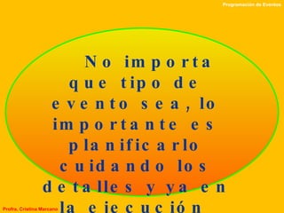 No importa que tipo de evento sea, lo importante es planificarlo cuidando los detalles y ya en la ejecución  hacer que esos detalles se cumplan  en el lugar y en el momento que fueron programados.  Programación de Eventos Profra. Cristina Marcano 