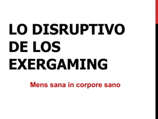 LO DISRUPTIVO
DE LOS
EXERGAMING
Mens sana in corpore sano
 